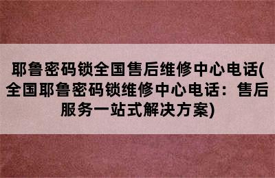 耶鲁密码锁全国售后维修中心电话(全国耶鲁密码锁维修中心电话：售后服务一站式解决方案)