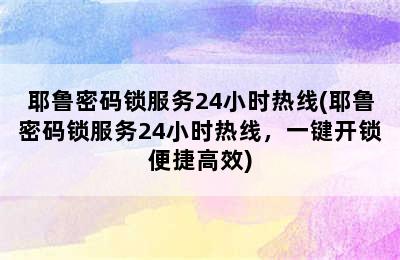 耶鲁密码锁服务24小时热线(耶鲁密码锁服务24小时热线，一键开锁便捷高效)