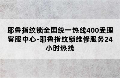 耶鲁指纹锁全国统一热线400受理客服中心-耶鲁指纹锁维修服务24小时热线