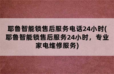 耶鲁智能锁售后服务电话24小时(耶鲁智能锁售后服务24小时，专业家电维修服务)