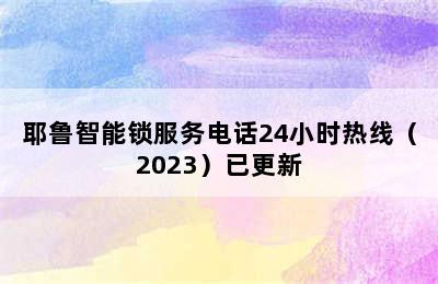 耶鲁智能锁服务电话24小时热线（2023）已更新