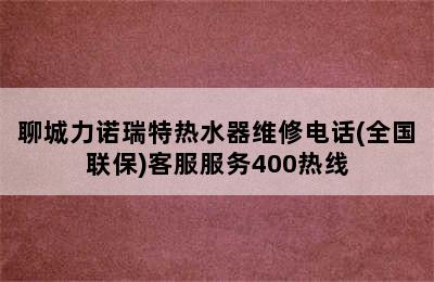 聊城力诺瑞特热水器维修电话(全国联保)客服服务400热线