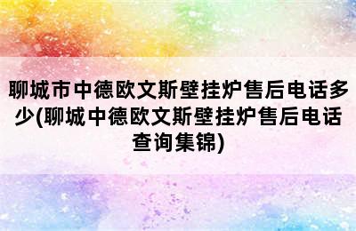 聊城市中德欧文斯壁挂炉售后电话多少(聊城中德欧文斯壁挂炉售后电话查询集锦)