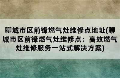 聊城市区前锋燃气灶维修点地址(聊城市区前锋燃气灶维修点：高效燃气灶维修服务一站式解决方案)