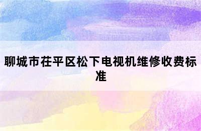 聊城市茌平区松下电视机维修收费标准