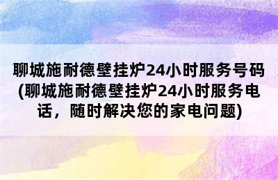 聊城施耐德壁挂炉24小时服务号码(聊城施耐德壁挂炉24小时服务电话，随时解决您的家电问题)