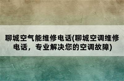 聊城空气能维修电话(聊城空调维修电话，专业解决您的空调故障)