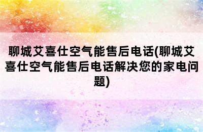 聊城艾喜仕空气能售后电话(聊城艾喜仕空气能售后电话解决您的家电问题)