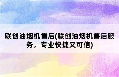 联创油烟机售后(联创油烟机售后服务，专业快捷又可信)