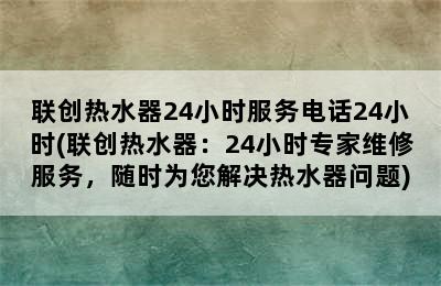 联创热水器24小时服务电话24小时(联创热水器：24小时专家维修服务，随时为您解决热水器问题)