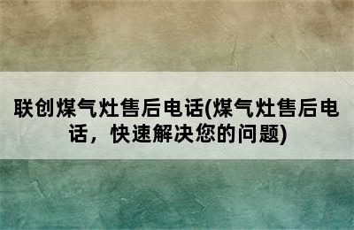 联创煤气灶售后电话(煤气灶售后电话，快速解决您的问题)