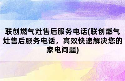 联创燃气灶售后服务电话(联创燃气灶售后服务电话，高效快速解决您的家电问题)