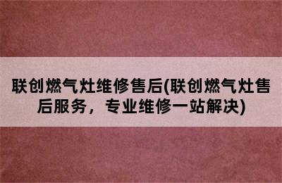 联创燃气灶维修售后(联创燃气灶售后服务，专业维修一站解决)