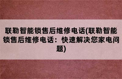 联勒智能锁售后维修电话(联勒智能锁售后维修电话：快速解决您家电问题)