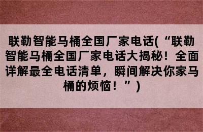 联勒智能马桶全国厂家电话(“联勒智能马桶全国厂家电话大揭秘！全面详解最全电话清单，瞬间解决你家马桶的烦恼！”)