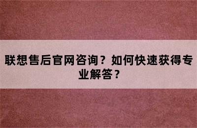 联想售后官网咨询？如何快速获得专业解答？