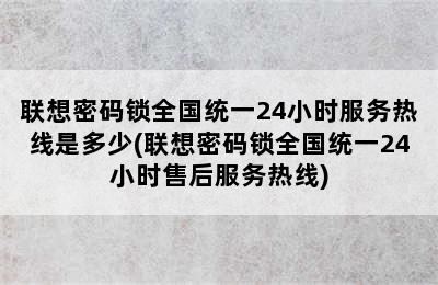 联想密码锁全国统一24小时服务热线是多少(联想密码锁全国统一24小时售后服务热线)