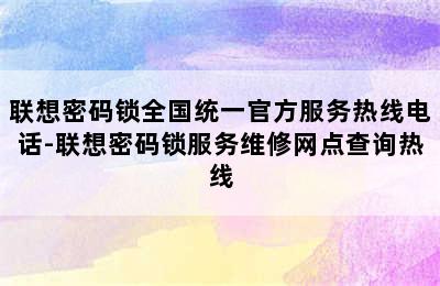 联想密码锁全国统一官方服务热线电话-联想密码锁服务维修网点查询热线