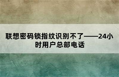 联想密码锁指纹识别不了——24小时用户总部电话