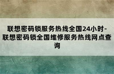 联想密码锁服务热线全国24小时-联想密码锁全国维修服务热线网点查询