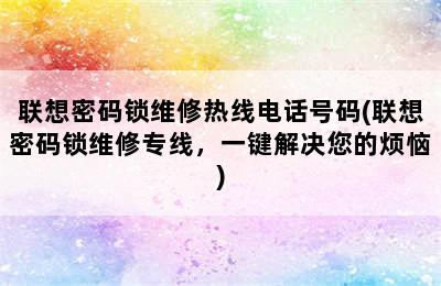 联想密码锁维修热线电话号码(联想密码锁维修专线，一键解决您的烦恼)