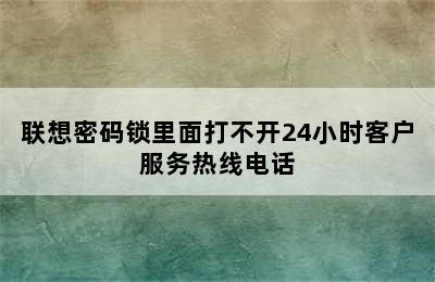 联想密码锁里面打不开24小时客户服务热线电话