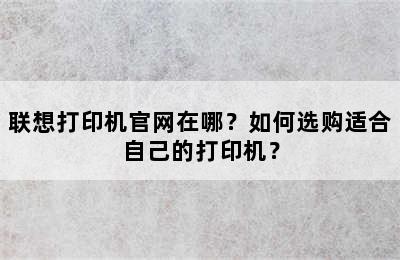 联想打印机官网在哪？如何选购适合自己的打印机？