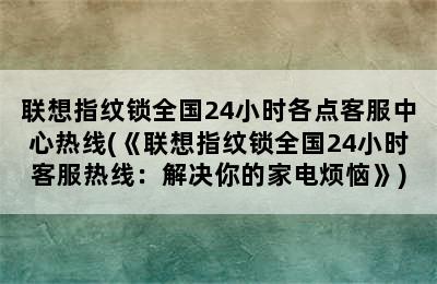 联想指纹锁全国24小时各点客服中心热线(《联想指纹锁全国24小时客服热线：解决你的家电烦恼》)