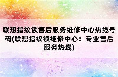 联想指纹锁售后服务维修中心热线号码(联想指纹锁维修中心：专业售后服务热线)