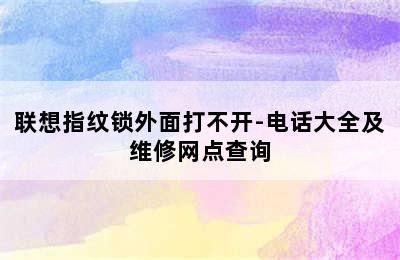 联想指纹锁外面打不开-电话大全及维修网点查询