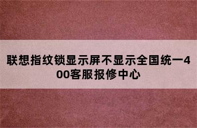 联想指纹锁显示屏不显示全国统一400客服报修中心