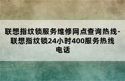 联想指纹锁服务维修网点查询热线-联想指纹锁24小时400服务热线电话