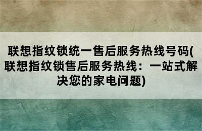 联想指纹锁统一售后服务热线号码(联想指纹锁售后服务热线：一站式解决您的家电问题)