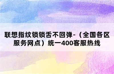 联想指纹锁锁舌不回弹-（全国各区服务网点）统一400客服热线