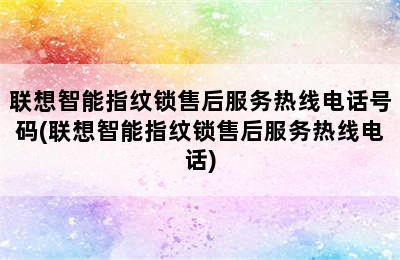 联想智能指纹锁售后服务热线电话号码(联想智能指纹锁售后服务热线电话)