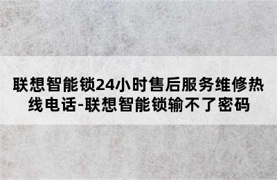 联想智能锁24小时售后服务维修热线电话-联想智能锁输不了密码