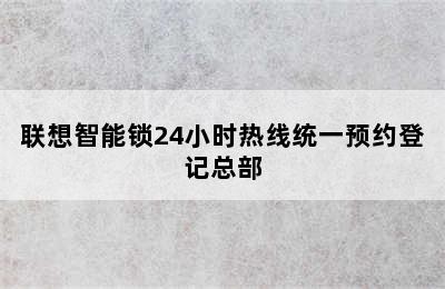 联想智能锁24小时热线统一预约登记总部