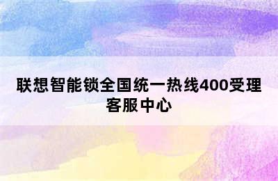 联想智能锁全国统一热线400受理客服中心