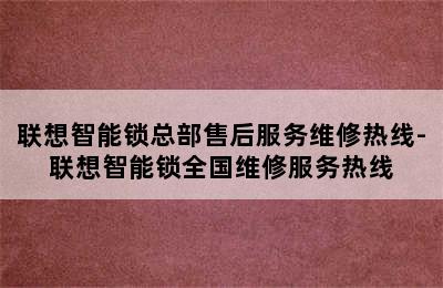 联想智能锁总部售后服务维修热线-联想智能锁全国维修服务热线