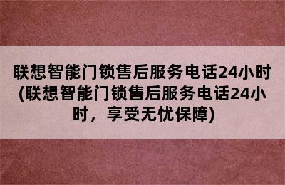 联想智能门锁售后服务电话24小时(联想智能门锁售后服务电话24小时，享受无忧保障)