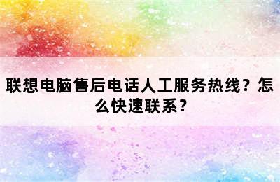 联想电脑售后电话人工服务热线？怎么快速联系？