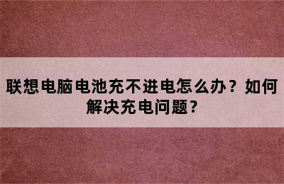 联想电脑电池充不进电怎么办？如何解决充电问题？