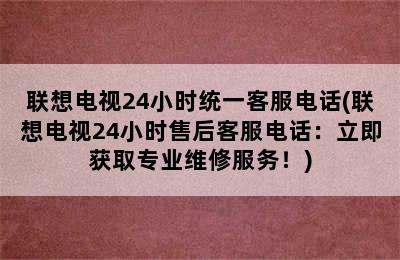 联想电视24小时统一客服电话(联想电视24小时售后客服电话：立即获取专业维修服务！)