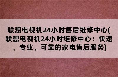 联想电视机24小时售后维修中心(联想电视机24小时维修中心：快速、专业、可靠的家电售后服务)