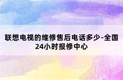 联想电视的维修售后电话多少-全国24小时报修中心