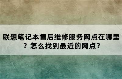 联想笔记本售后维修服务网点在哪里？怎么找到最近的网点？