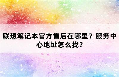 联想笔记本官方售后在哪里？服务中心地址怎么找？