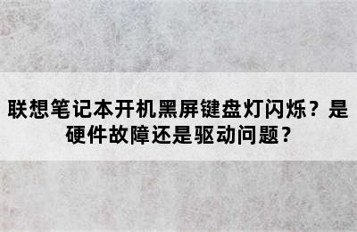 联想笔记本开机黑屏键盘灯闪烁？是硬件故障还是驱动问题？