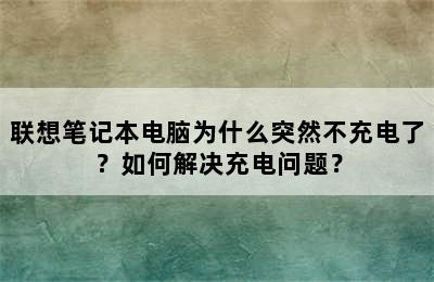 联想笔记本电脑为什么突然不充电了？如何解决充电问题？