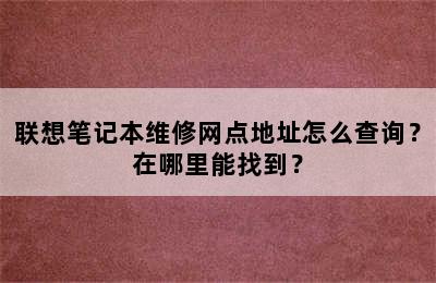 联想笔记本维修网点地址怎么查询？在哪里能找到？